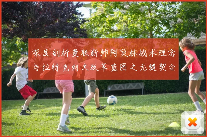 深度剖析曼联新帅阿莫林战术理念与拉特克利夫改革蓝图之无缝契合