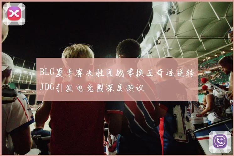 BLG夏季赛决胜团战零换五奇迹逆转JDG引发电竞圈深度热议