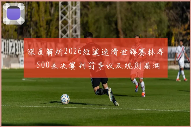 深度解析2026短道速滑世锦赛林孝埈500米决赛判罚争议及规则漏洞
