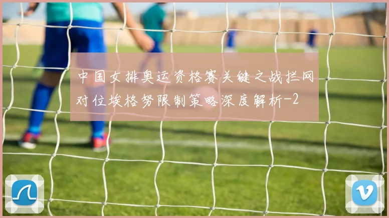中国女排奥运资格赛关键之战拦网对位埃格努限制策略深度解析