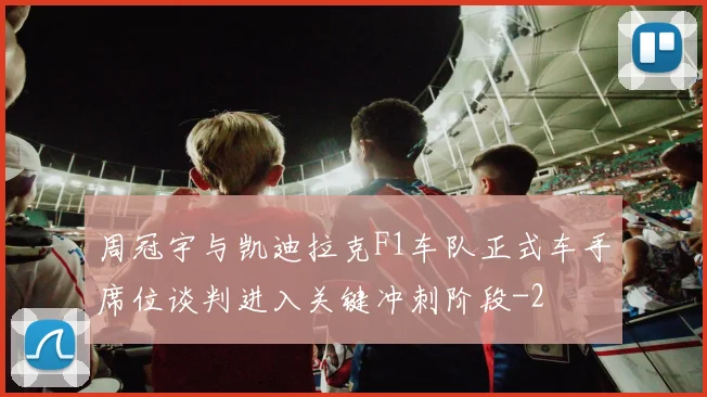 周冠宇与凯迪拉克F1车队正式车手席位谈判进入关键冲刺阶段