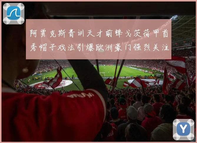 阿贾克斯青训天才前锋戈茨荷甲首秀帽子戏法引爆欧洲豪门强烈关注