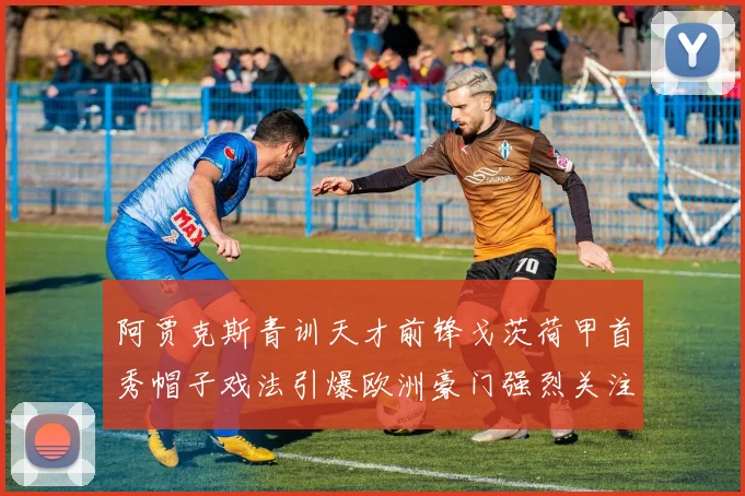 阿贾克斯青训天才前锋戈茨荷甲首秀帽子戏法引爆欧洲豪门强烈关注