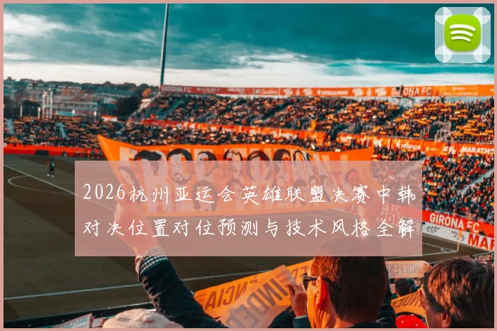 2026杭州亚运会英雄联盟决赛中韩对决位置对位预测与技术风格全解析