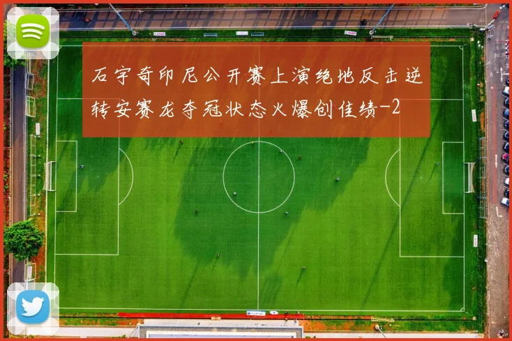 石宇奇印尼公开赛上演绝地反击逆转安赛龙夺冠状态火爆创佳绩