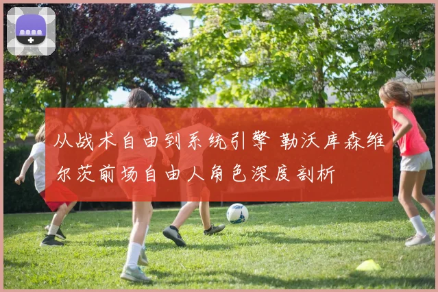 从战术自由到系统引擎 勒沃库森维尔茨前场自由人角色深度剖析