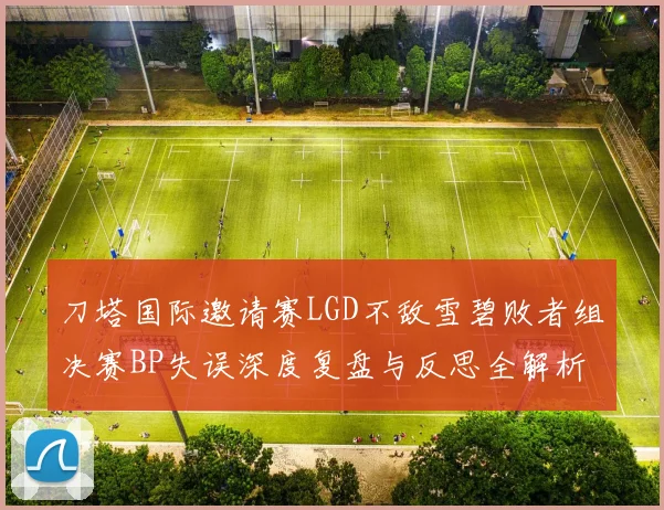 刀塔国际邀请赛LGD不敌雪碧败者组决赛BP失误深度复盘与反思全解析