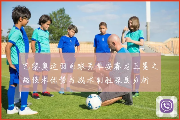 巴黎奥运羽毛球男单安赛龙卫冕之路技术优势与战术制胜深度分析