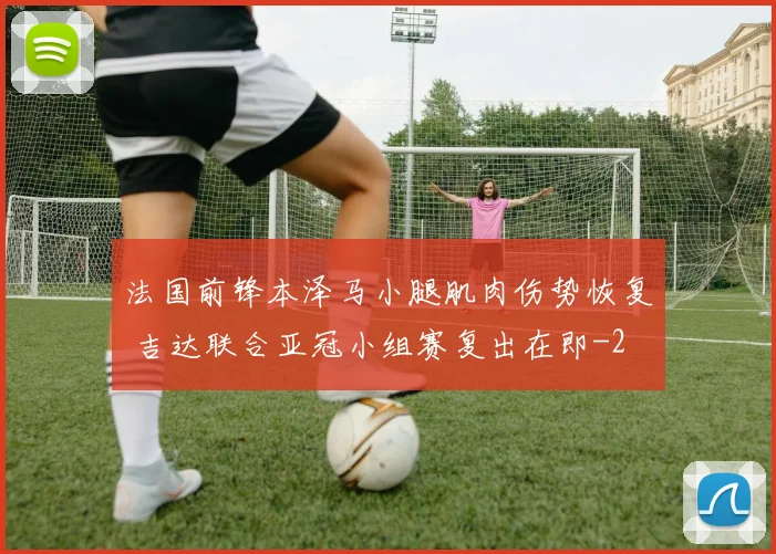 法国前锋本泽马小腿肌肉伤势恢复 吉达联合亚冠小组赛复出在即