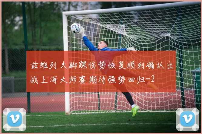 兹维列夫脚踝伤势恢复顺利确认出战上海大师赛期待强势回归