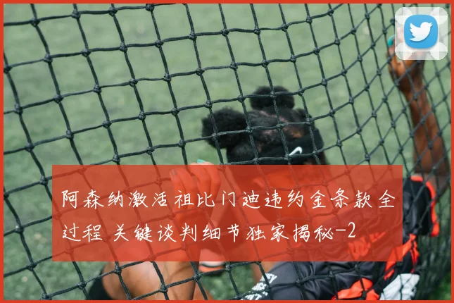 阿森纳激活祖比门迪违约金条款全过程 关键谈判细节独家揭秘