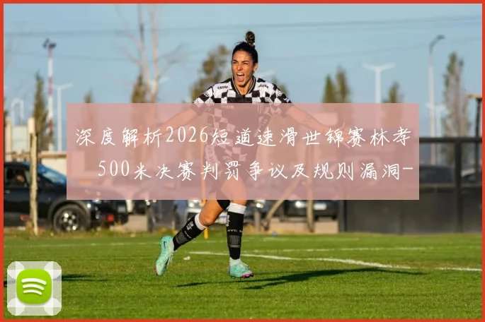 深度解析2026短道速滑世锦赛林孝埈500米决赛判罚争议及规则漏洞