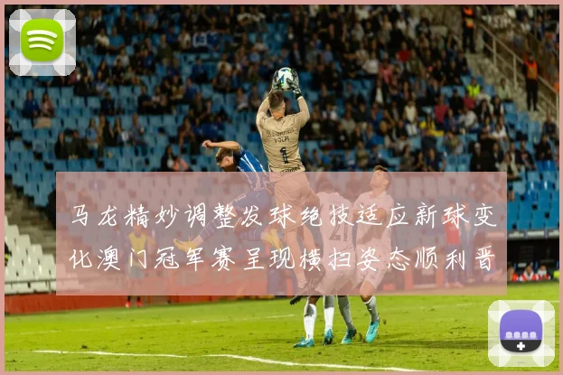 马龙精妙调整发球绝技适应新球变化澳门冠军赛呈现横扫姿态顺利晋级