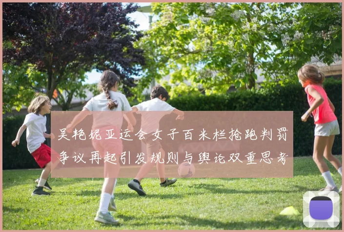 吴艳妮亚运会女子百米栏抢跑判罚争议再起引发规则与舆论双重思考