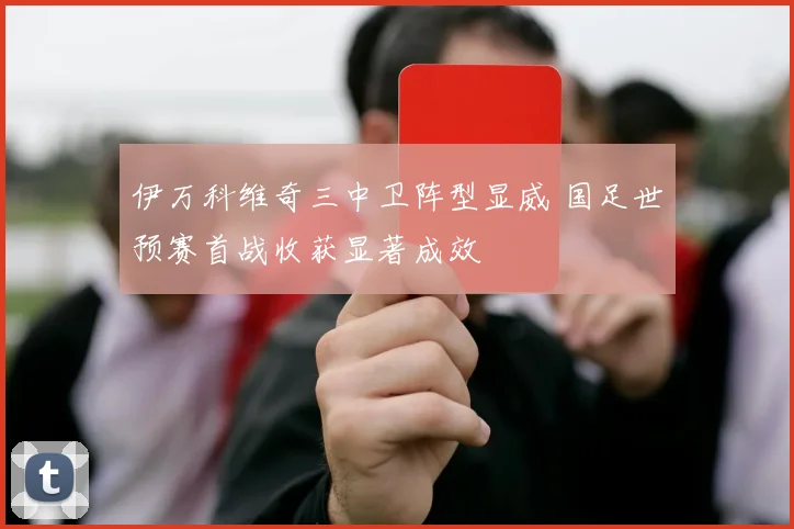 伊万科维奇三中卫阵型显威 国足世预赛首战收获显著成效