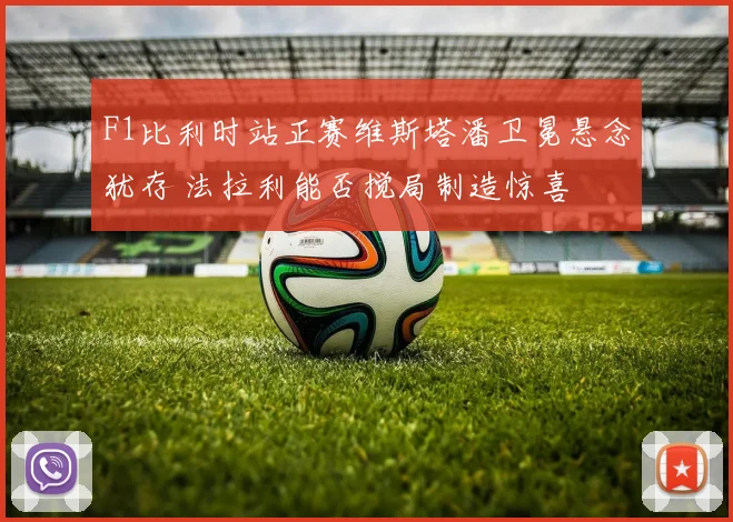 F1比利时站正赛维斯塔潘卫冕悬念犹存 法拉利能否搅局制造惊喜