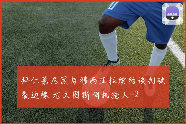 拜仁慕尼黑与穆西亚拉续约谈判破裂边缘 尤文图斯伺机抢人