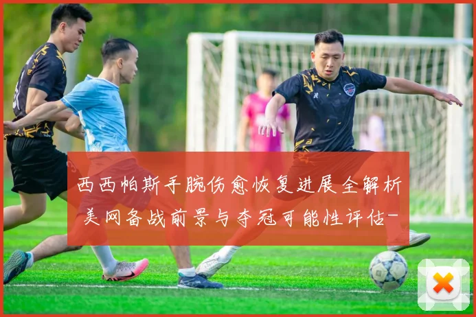 西西帕斯手腕伤愈恢复进展全解析 美网备战前景与夺冠可能性评估