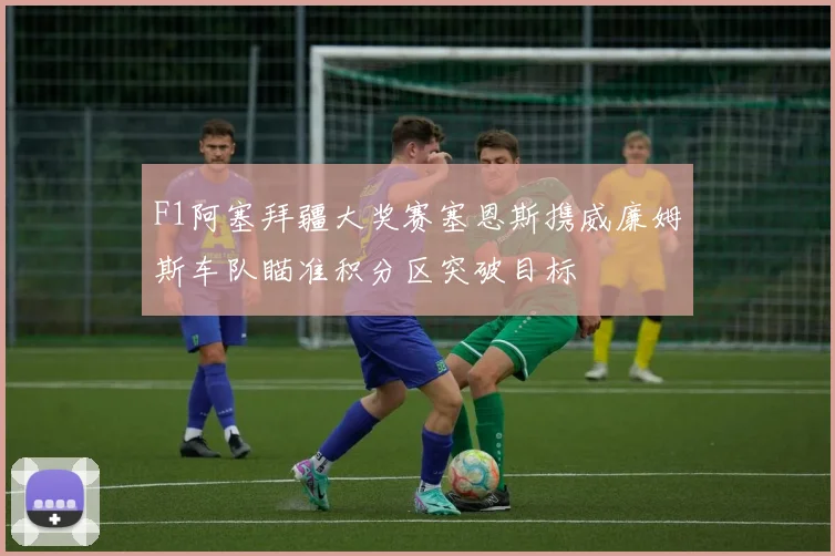 F1阿塞拜疆大奖赛塞恩斯携威廉姆斯车队瞄准积分区突破目标
