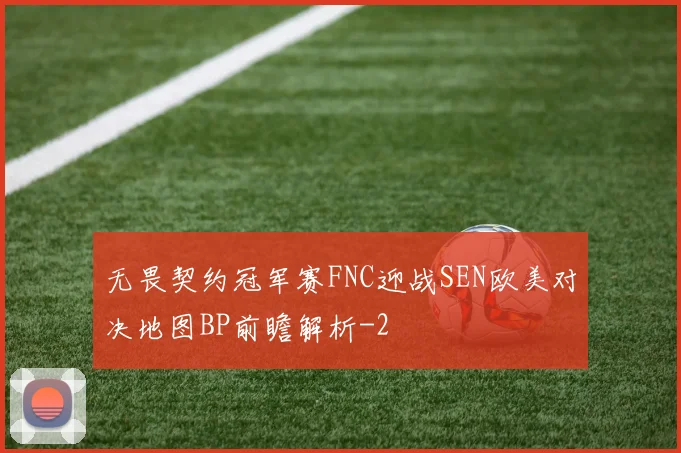 无畏契约冠军赛FNC迎战SEN欧美对决地图BP前瞻解析