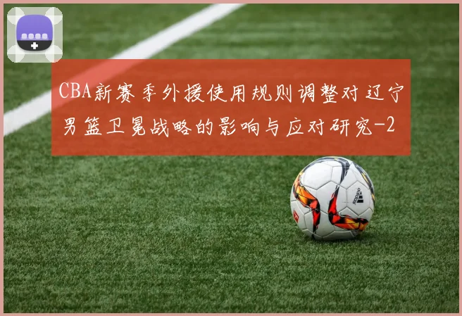 CBA新赛季外援使用规则调整对辽宁男篮卫冕战略的影响与应对研究