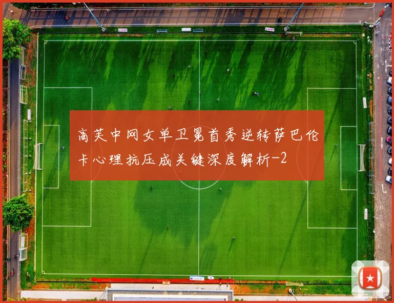高芙中网女单卫冕首秀逆转萨巴伦卡心理抗压成关键深度解析