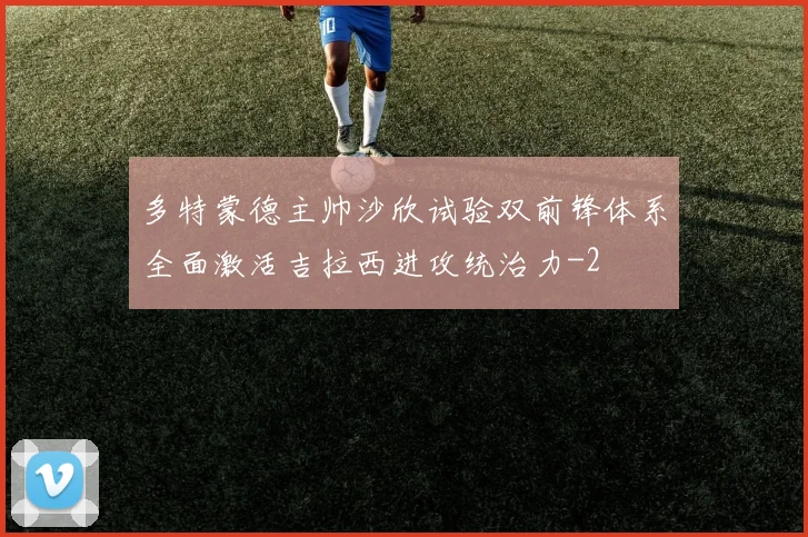 多特蒙德主帅沙欣试验双前锋体系全面激活吉拉西进攻统治力