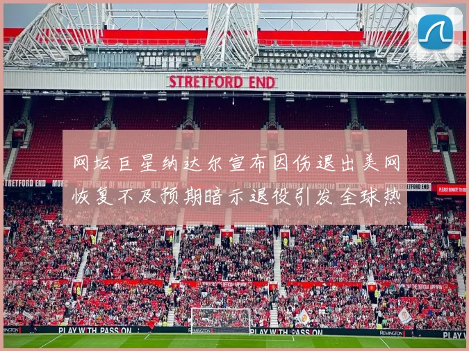 网坛巨星纳达尔宣布因伤退出美网恢复不及预期暗示退役引发全球热议