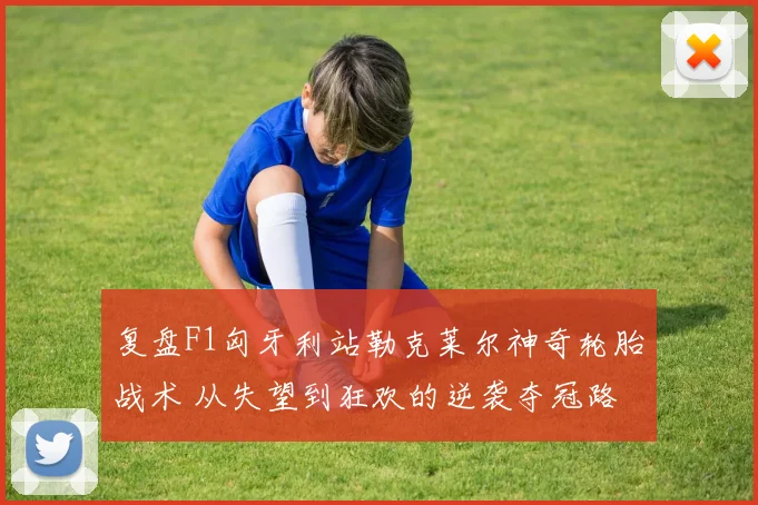 复盘F1匈牙利站勒克莱尔神奇轮胎战术 从失望到狂欢的逆袭夺冠路