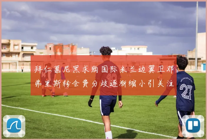 拜仁慕尼黑求购国际米兰边翼卫邓弗里斯转会费分歧逐渐缩小引关注