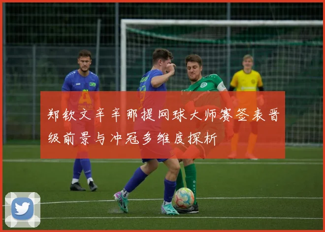 郑钦文辛辛那提网球大师赛签表晋级前景与冲冠多维度探析