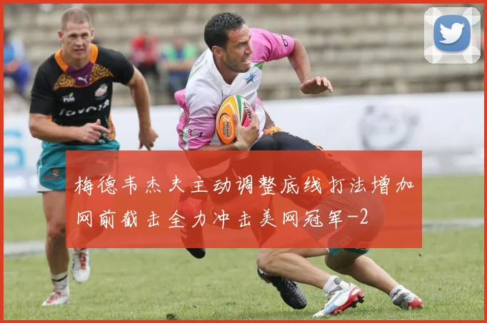 梅德韦杰夫主动调整底线打法增加网前截击全力冲击美网冠军