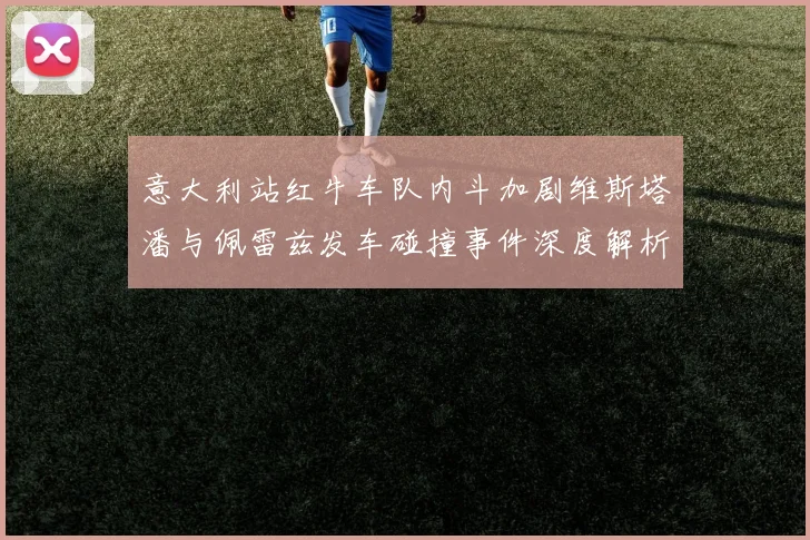 意大利站红牛车队内斗加剧维斯塔潘与佩雷兹发车碰撞事件深度解析