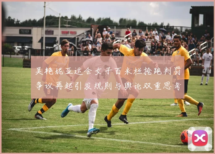 吴艳妮亚运会女子百米栏抢跑判罚争议再起引发规则与舆论双重思考