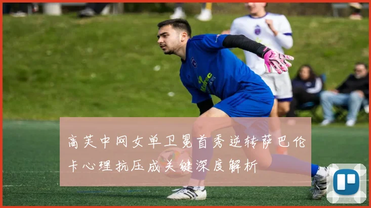 高芙中网女单卫冕首秀逆转萨巴伦卡心理抗压成关键深度解析
