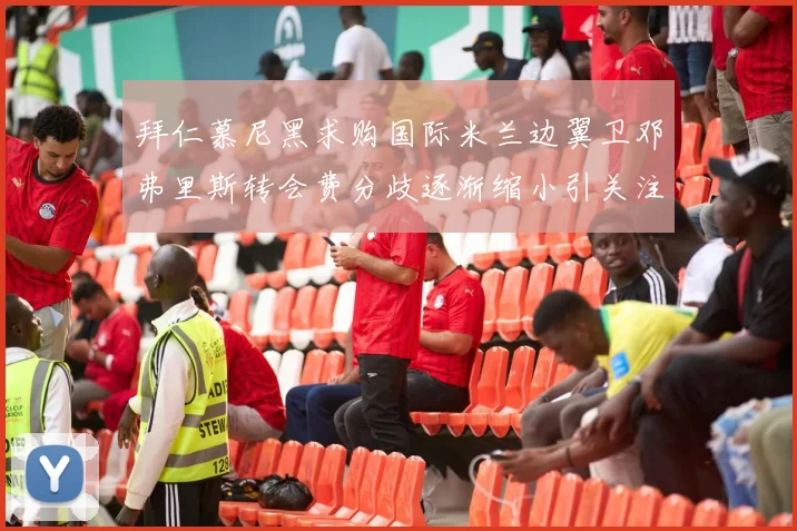 拜仁慕尼黑求购国际米兰边翼卫邓弗里斯转会费分歧逐渐缩小引关注