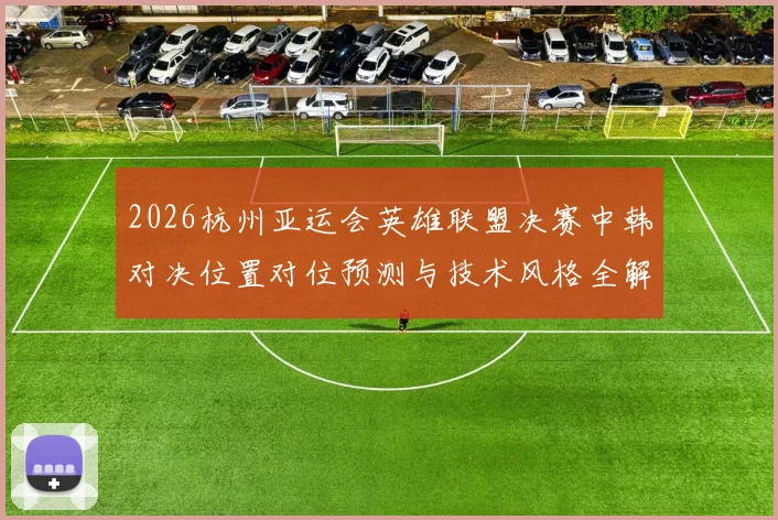 2026杭州亚运会英雄联盟决赛中韩对决位置对位预测与技术风格全解析