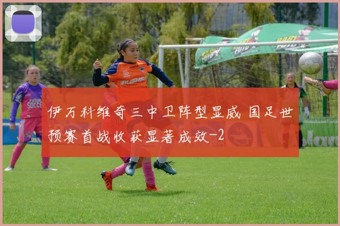 伊万科维奇三中卫阵型显威 国足世预赛首战收获显著成效