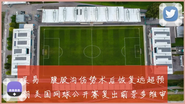 吴易昺腹股沟伤势术后恢复远超预期 美国网球公开赛复出前景多维审视