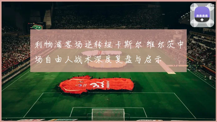 利物浦客场逆转纽卡斯尔 维尔茨中场自由人战术深度复盘与启示